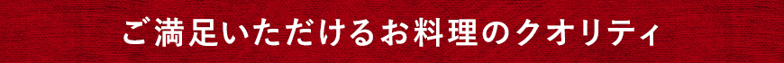 ご満足いただける お料理のクオリティ